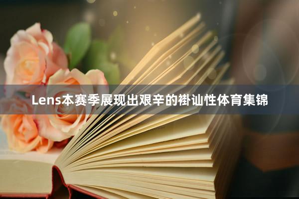 Lens本赛季展现出艰辛的褂讪性体育集锦