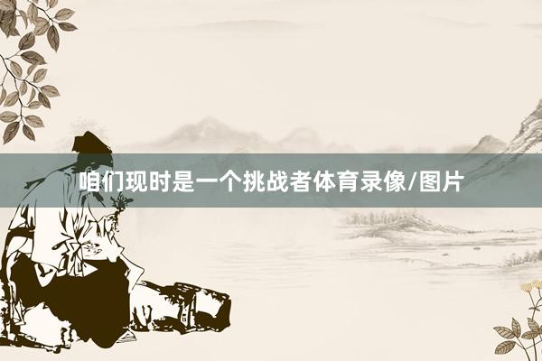 咱们现时是一个挑战者体育录像/图片
