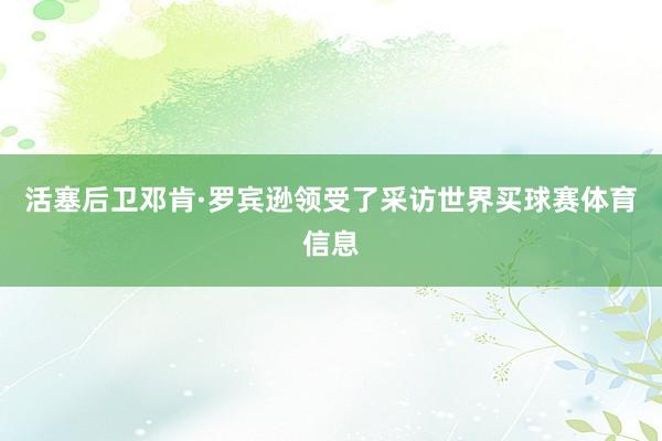 活塞后卫邓肯·罗宾逊领受了采访世界买球赛体育信息