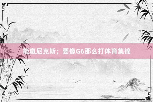 能赢尼克斯；要像G6那么打体育集锦