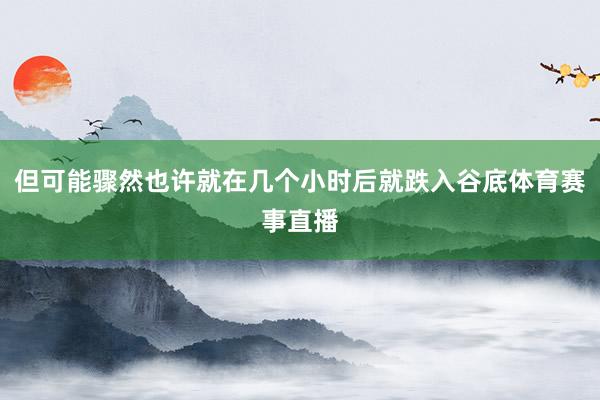 但可能骤然也许就在几个小时后就跌入谷底体育赛事直播
