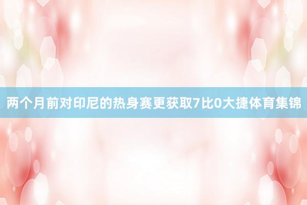 两个月前对印尼的热身赛更获取7比0大捷体育集锦