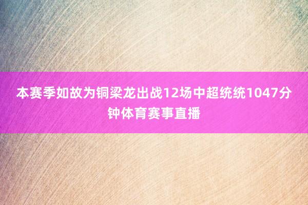 本赛季如故为铜梁龙出战12场中超统统1047分钟体育赛事直播