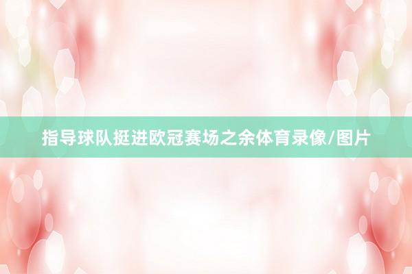 指导球队挺进欧冠赛场之余体育录像/图片