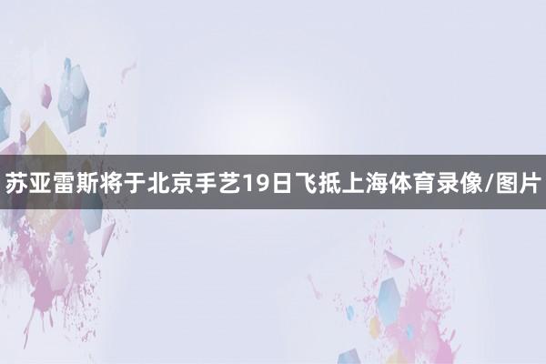 苏亚雷斯将于北京手艺19日飞抵上海体育录像/图片