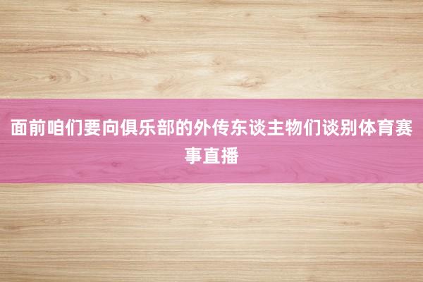 面前咱们要向俱乐部的外传东谈主物们谈别体育赛事直播