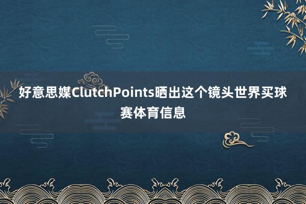 好意思媒ClutchPoints晒出这个镜头世界买球赛体育信息