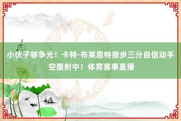 小伙子够争光！卡特·布莱恩特撤步三分自信动手 空腹射中！体育赛事直播