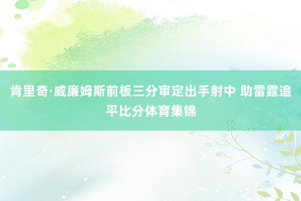 肯里奇·威廉姆斯前板三分审定出手射中 助雷霆追平比分体育集锦