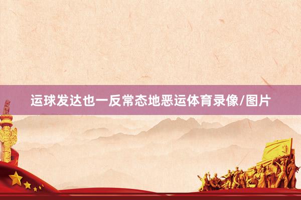 运球发达也一反常态地恶运体育录像/图片