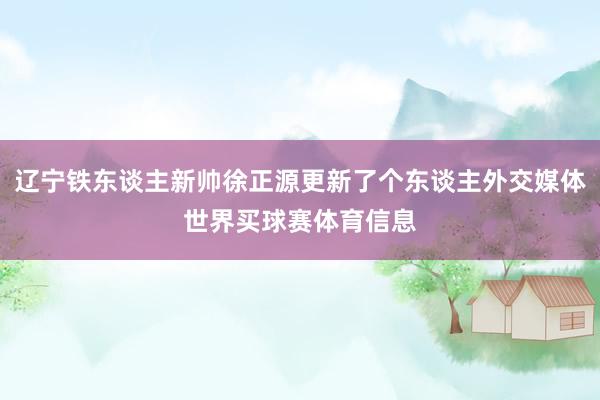 辽宁铁东谈主新帅徐正源更新了个东谈主外交媒体世界买球赛体育信息