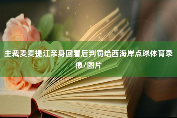 主裁麦麦提江亲身回看后判罚给西海岸点球体育录像/图片