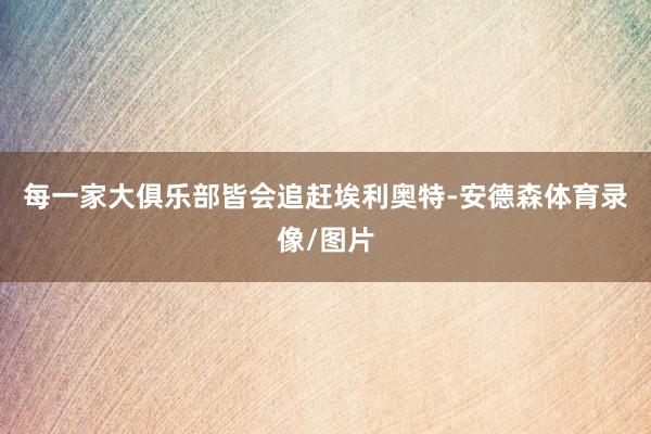 每一家大俱乐部皆会追赶埃利奥特-安德森体育录像/图片