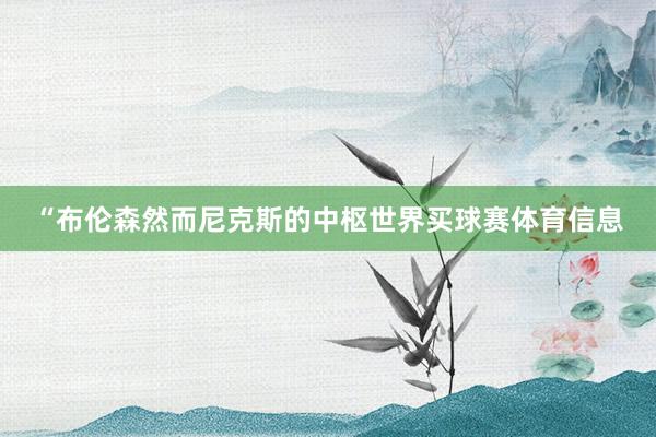 “布伦森然而尼克斯的中枢世界买球赛体育信息