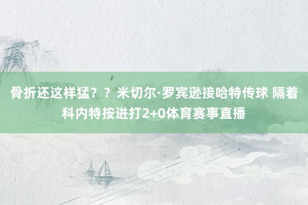 骨折还这样猛？？米切尔·罗宾逊接哈特传球 隔着科内特按进打2+0体育赛事直播