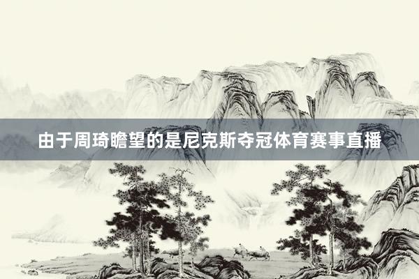 由于周琦瞻望的是尼克斯夺冠体育赛事直播