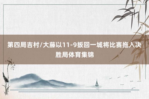 第四局吉村/大藤以11-9扳回一城将比赛拖入决胜局体育集锦