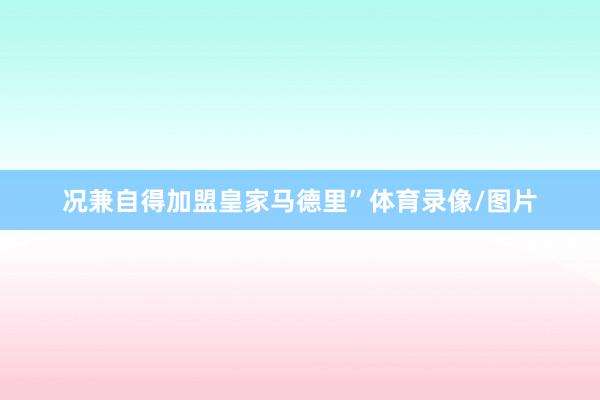 况兼自得加盟皇家马德里”体育录像/图片