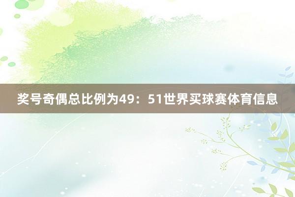 奖号奇偶总比例为49：51世界买球赛体育信息