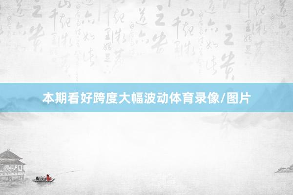 本期看好跨度大幅波动体育录像/图片