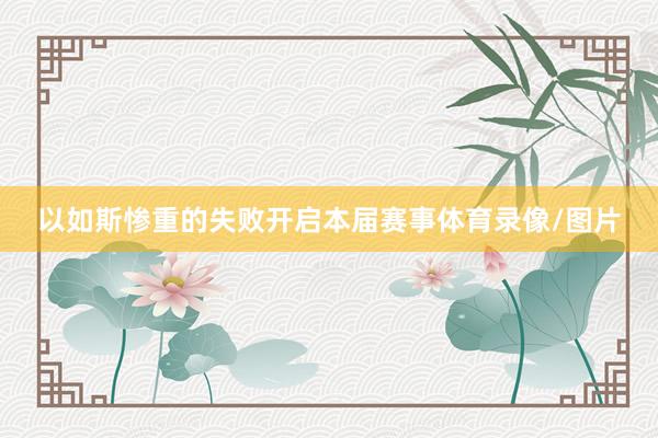 以如斯惨重的失败开启本届赛事体育录像/图片