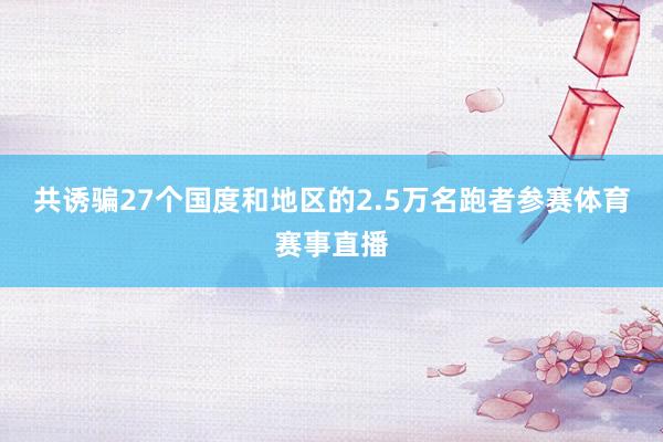 共诱骗27个国度和地区的2.5万名跑者参赛体育赛事直播