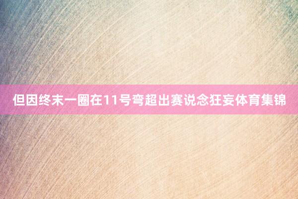 但因终末一圈在11号弯超出赛说念狂妄体育集锦