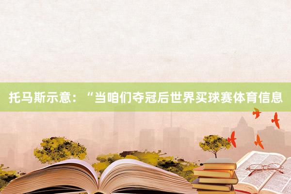 托马斯示意：“当咱们夺冠后世界买球赛体育信息