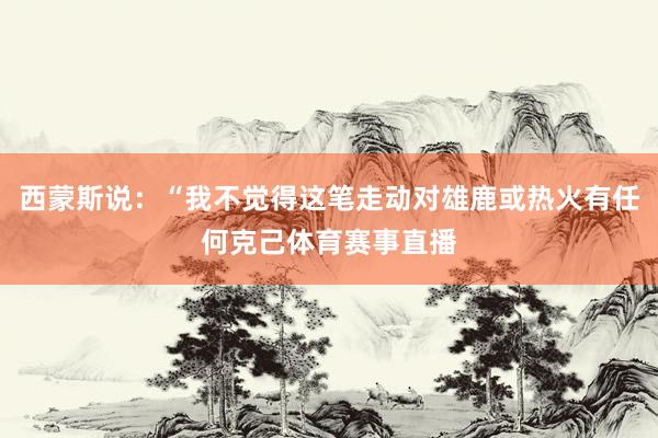 西蒙斯说：“我不觉得这笔走动对雄鹿或热火有任何克己体育赛事直播
