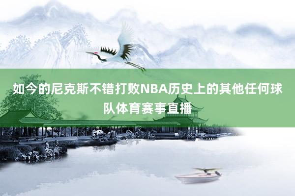 如今的尼克斯不错打败NBA历史上的其他任何球队体育赛事直播