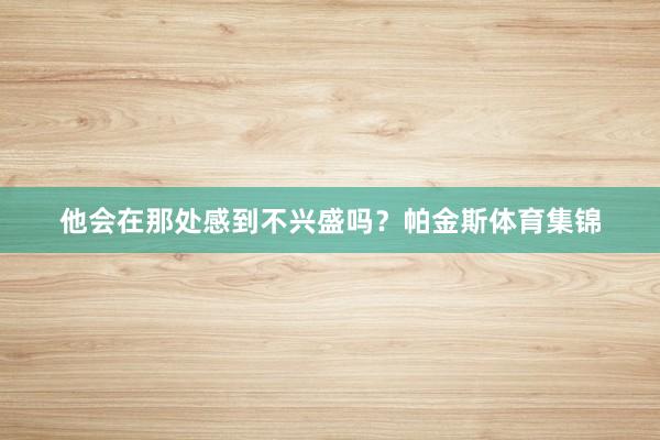 他会在那处感到不兴盛吗？帕金斯体育集锦