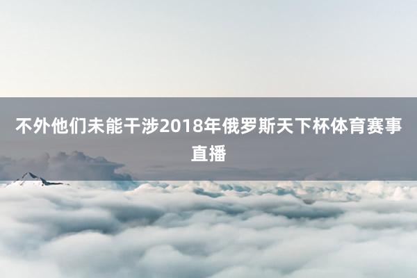 不外他们未能干涉2018年俄罗斯天下杯体育赛事直播