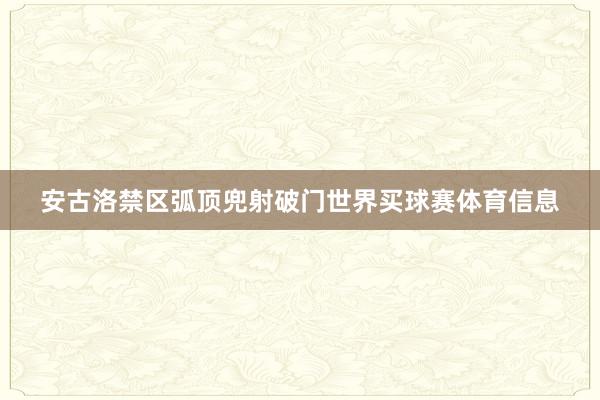 安古洛禁区弧顶兜射破门世界买球赛体育信息