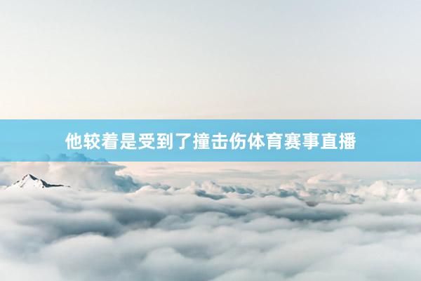 他较着是受到了撞击伤体育赛事直播