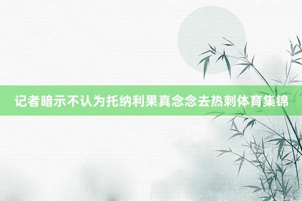 记者暗示不认为托纳利果真念念去热刺体育集锦