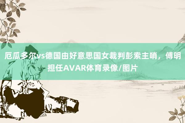厄瓜多尔vs德国由好意思国女裁判彭索主哨，傅明担任AVAR体育录像/图片